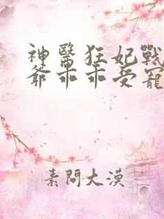 神医狂妃战神王爷乖乖受宠免费 神医狂妃战神王爷乖乖受宠免费