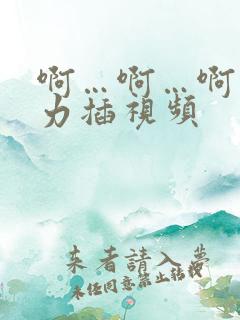 啊…啊…啊…用力插视频 啊…啊…啊…用力插视频