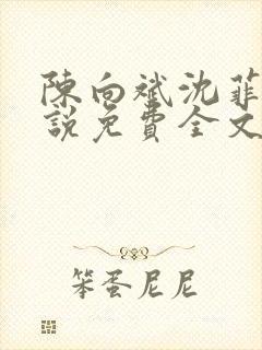陈向斌沈菲菲小说免费全文阅读 陈向斌沈菲菲小说免费全文阅读