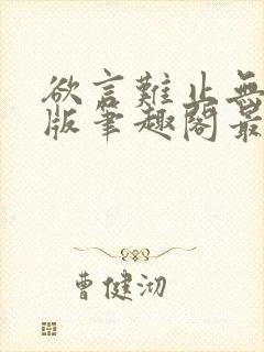 欲言难止无删减版笔趣阁最新章节更