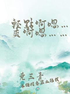 轻点啊嗯……好爽啊嗯……