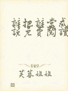 谁把谁当成真小说免费阅读 谁把谁当成真小说免费阅读
