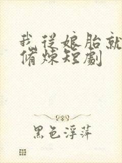 我从娘胎就开始修炼短剧
