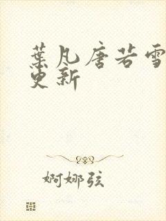 叶凡唐若雪更快更新