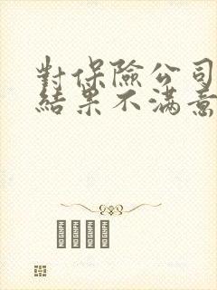 对保险公司理赔结果不满意怎么办 对保险公司理赔结果不满意怎么办