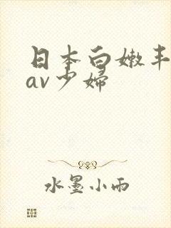 日本白嫩丰满的av少妇 日本白嫩丰满的av少妇