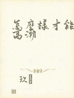 怎么样才能阴道高潮