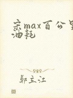 宋max百公里油耗