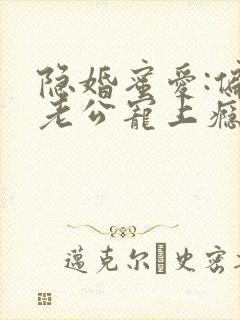 隐婚蜜爱:偏执老公宠上瘾小说完整 隐婚蜜爱:偏执老公宠上瘾小说完整