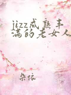 jizz成熟丰满的老女人 jizz成熟丰满的老女人