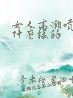 女人高潮喷水是什么样的
