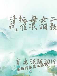 清纯母女二人被我催眠调教成小母狗
