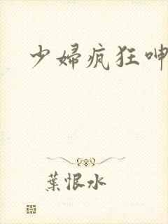 少妇疯狂呻吟