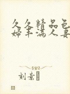 久久精品色妇熟妇丰满人妻 久久精品色妇熟妇丰满人妻