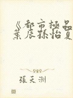《都市极品医神叶辰孙怡夏若雪》正版小说