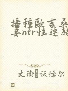 播种欧吉桑与人妻ntr性连结》