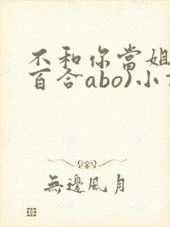 不和你当姐妹(百合abo)小说
