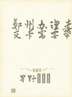 郑州办理老年公交卡需要带什么证件