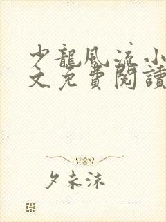 少龙风流小说全文免费阅读无弹窗 少龙风流小说全文免费阅读无弹窗