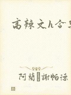 高辣文h合集 高辣文h合集