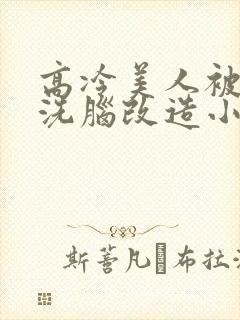高冷美人被催眠洗脑改造小说推荐