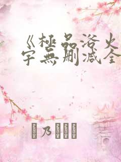 《极品浴火》杨宇无删减全文阅读txt