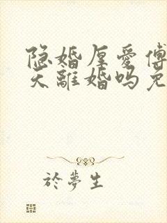 隐婚厚爱傅总今天离婚吗免费阅读小说