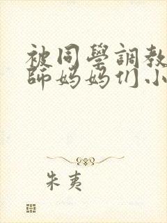 被同学调教的教师妈妈们小说
