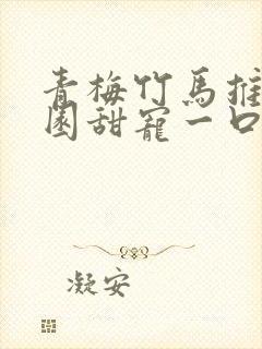 青梅竹马推文校园甜宠一口气讲完