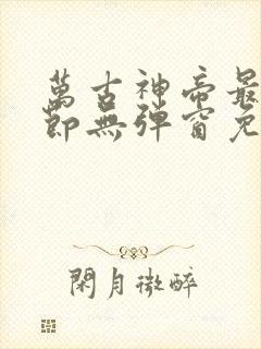 万古神帝最新章节无弹窗免费阅读
