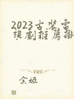 2023古装电视剧推荐排行榜前十名