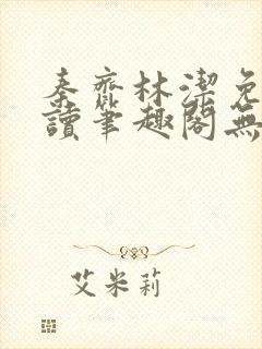 秦齐林洁免费阅读笔趣阁无弹窗 秦齐林洁免费阅读笔趣阁无弹窗