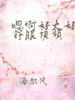 嗯啊好大好爽好舒服视频