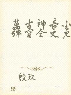 万古神帝小说无弹窗全文免费阅读 万古神帝小说无弹窗全文免费阅读