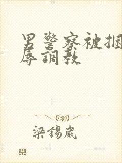 男警察被捆绑受辱调教
