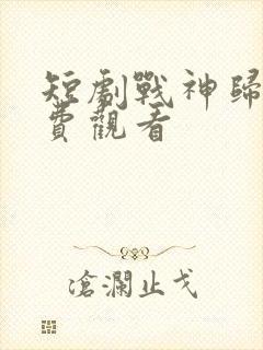 短剧战神归来免费观看 短剧战神归来免费观看