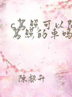 c驾照可以开d驾照的车吗 c驾照可以开d驾照的车吗