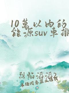 10万以内的新能源suv车排行榜前十名