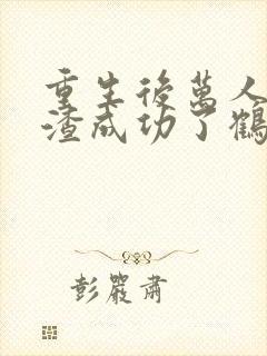 重生后万人嫌虐渣成功了鹤安 重生后万人嫌虐渣成功了鹤安