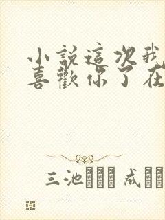 小说这次我不想喜欢你了在线阅读