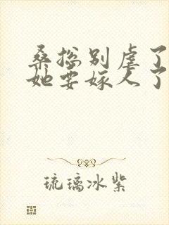 桑总别虐了夫人她要嫁人了完整短剧
