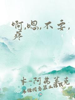 啊,嗯,不要,疼 啊,嗯,不要,疼