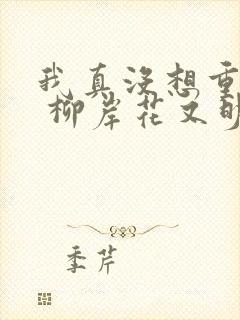 我真没想重生啊 柳岸花又明 小说