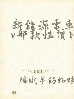 新能源电车suv哪款性价比高 新能源电车suv哪款性价比高