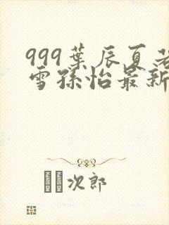 999叶辰夏若雪孙怡最新章节