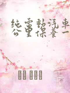 纯电动汽车多少公里保养一次 纯电动汽车多少公里保养一次