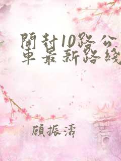 开封10路公交车最新路线和时间查询