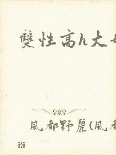 双性高h大奶 双性高h大奶