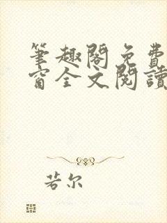 笔趣阁免费无弹窗全文阅读 笔趣阁免费无弹窗全文阅读