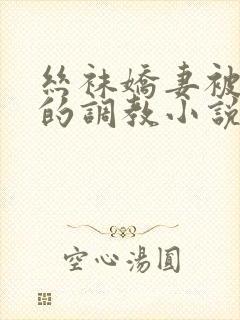 丝袜娇妻被屈辱的调教小说 丝袜娇妻被屈辱的调教小说